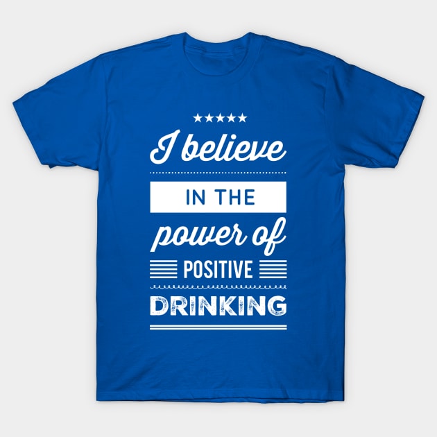 I Believe in the Power of Positive Drinking T-Shirt by GrayDaiser